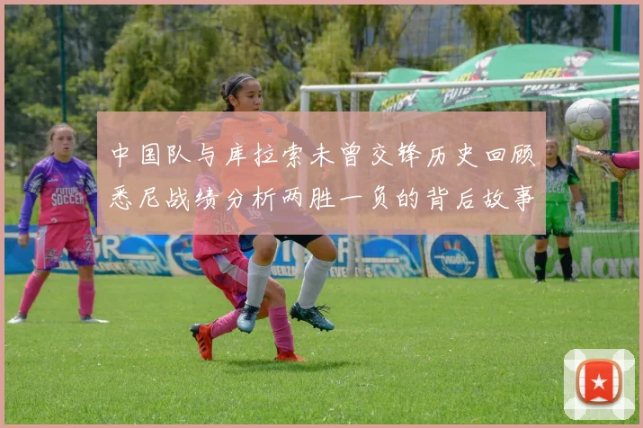 中国队与库拉索未曾交锋历史回顾悉尼战绩分析两胜一负的背后故事