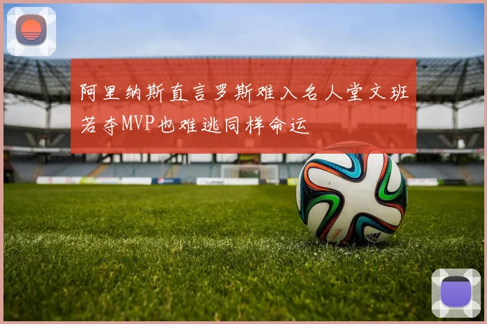 阿里纳斯直言罗斯难入名人堂文班若夺MVP也难逃同样命运