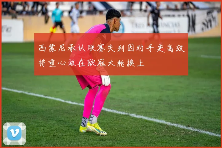 西蒙尼承认联赛失利因对手更高效将重心放在欧冠大轮换上