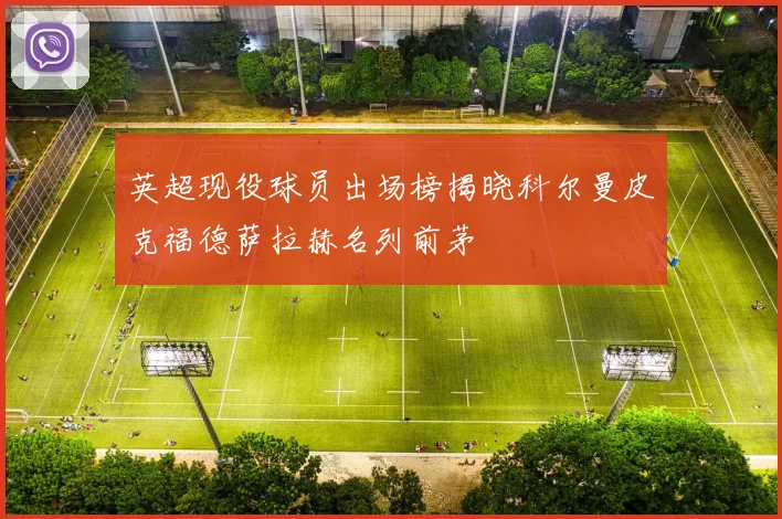 英超现役球员出场榜揭晓科尔曼皮克福德萨拉赫名列前茅