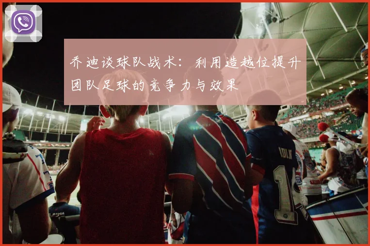 乔迪谈球队战术：利用造越位提升团队足球的竞争力与效果
