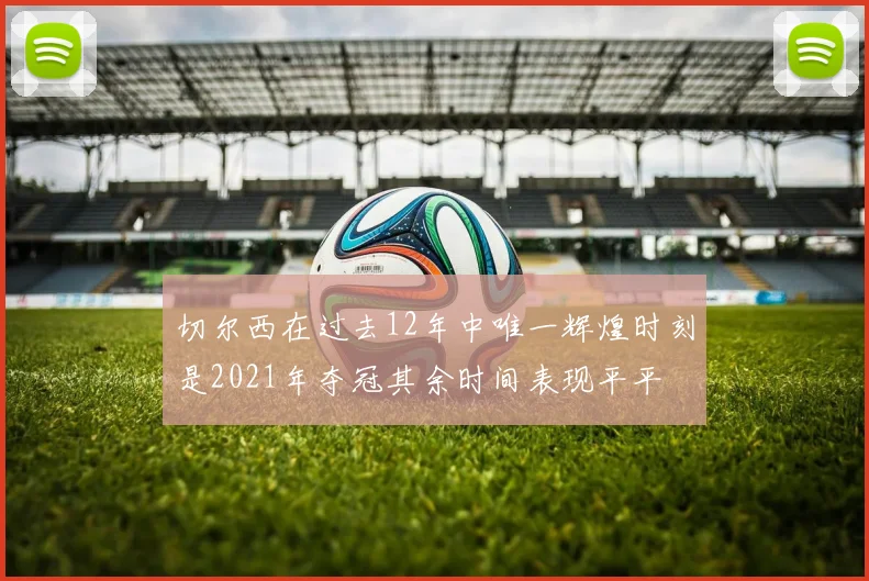 切尔西在过去12年中唯一辉煌时刻是2021年夺冠其余时间表现平平