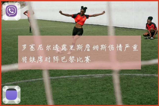 罗塞尼尔透露里斯詹姆斯伤情严重将缺席对阵巴黎比赛