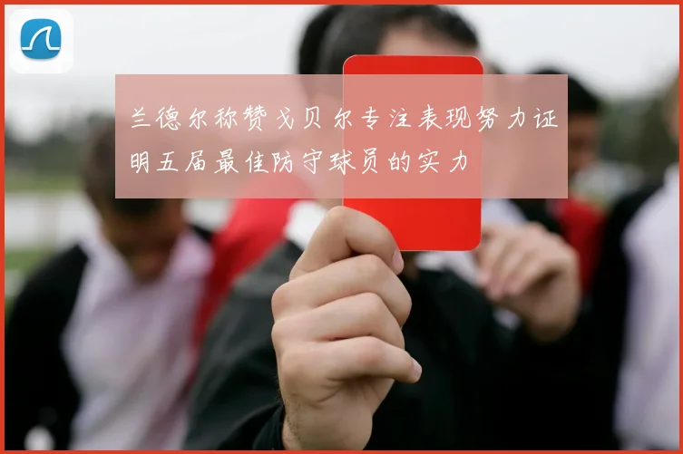 兰德尔称赞戈贝尔专注表现努力证明五届最佳防守球员的实力