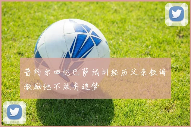 普约尔回忆巴萨试训经历父亲教诲激励他不放弃追梦