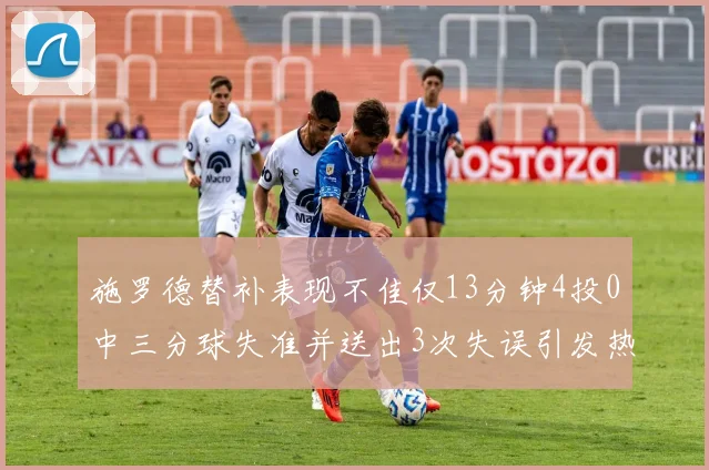 施罗德替补表现不佳仅13分钟4投0中三分球失准并送出3次失误引发热议
