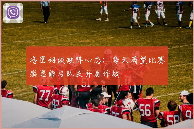塔图姆谈缺阵心态：每天渴望比赛感恩能与队友并肩作战