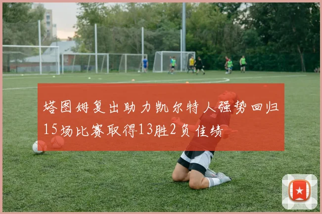 塔图姆复出助力凯尔特人强势回归15场比赛取得13胜2负佳绩