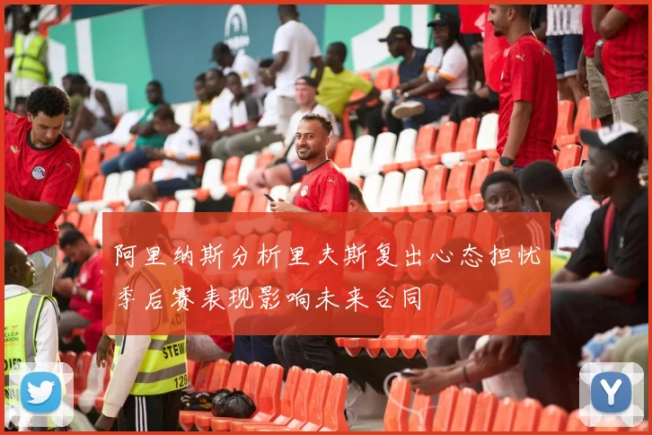 阿里纳斯分析里夫斯复出心态担忧季后赛表现影响未来合同
