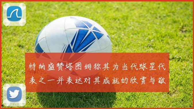 特纳盛赞塔图姆称其为当代球星代表之一并表达对其成就的欣赏与敬佩