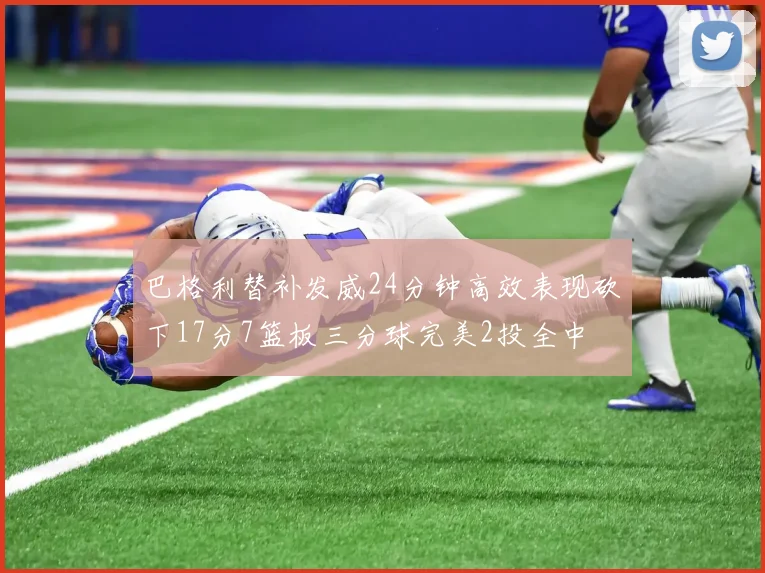 巴格利替补发威24分钟高效表现砍下17分7篮板三分球完美2投全中