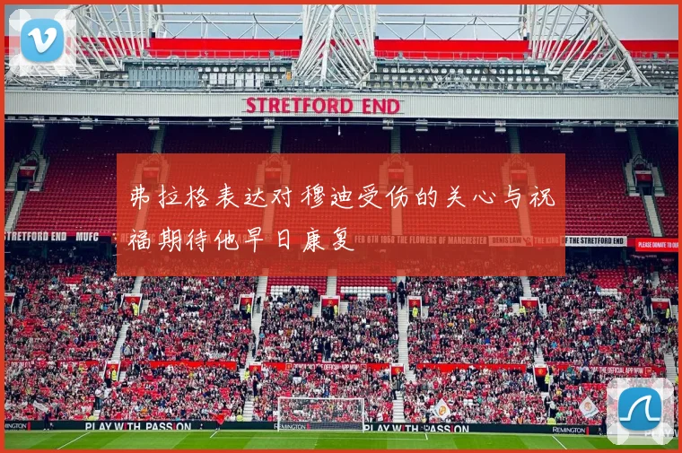 弗拉格表达对穆迪受伤的关心与祝福期待他早日康复