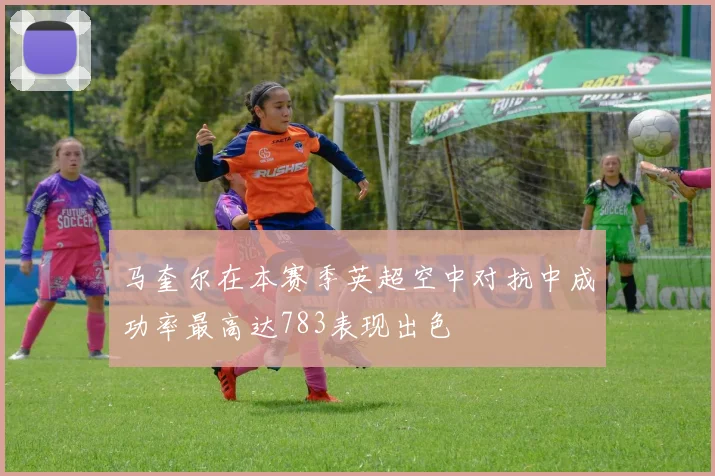 马奎尔在本赛季英超空中对抗中成功率最高达783表现出色